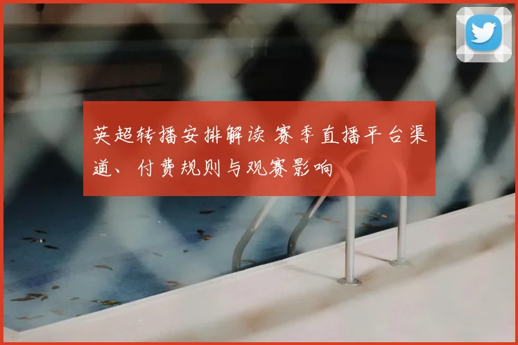 英超转播安排解读 赛季直播平台渠道、付费规则与观赛影响