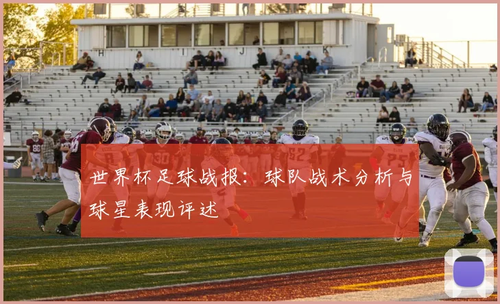 世界杯足球战报：球队战术分析与球星表现评述