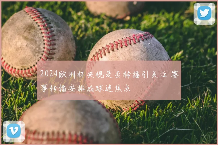 2024欧洲杯央视是否转播引关注 赛事转播安排成球迷焦点