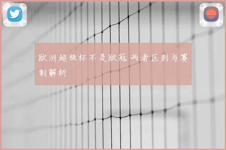欧洲超级杯不是欧冠 两者区别与赛制解析