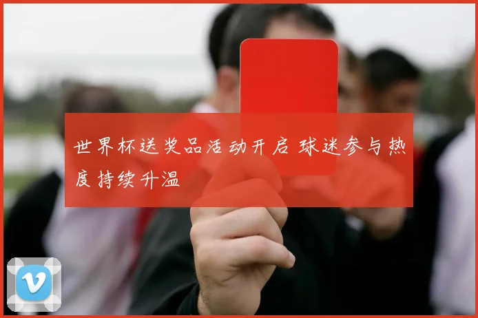 世界杯送奖品活动开启 球迷参与热度持续升温