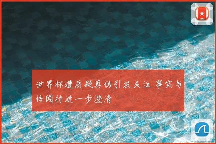 世界杯遭质疑真伪引发关注 事实与传闻待进一步澄清