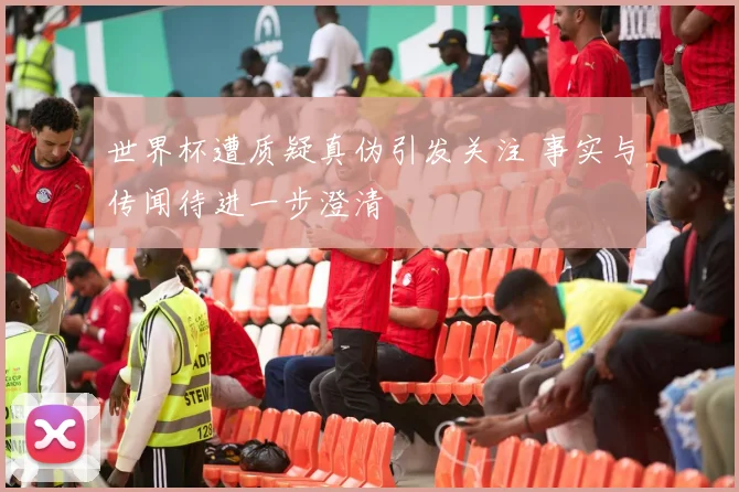 世界杯遭质疑真伪引发关注 事实与传闻待进一步澄清