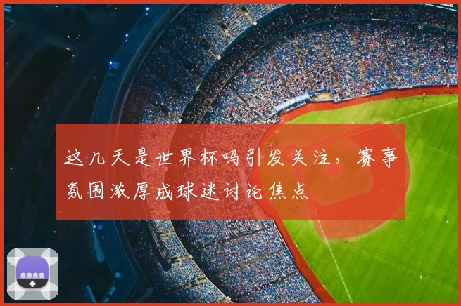 这几天是世界杯吗引发关注,赛事氛围浓厚成球迷讨论焦点