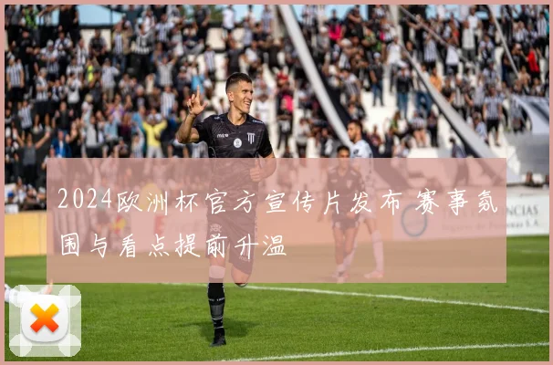 2024欧洲杯官方宣传片发布 赛事氛围与看点提前升温