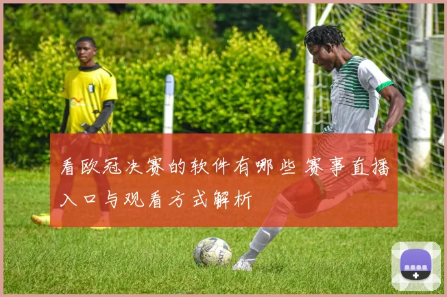 看欧冠决赛的软件有哪些 赛事直播入口与观看方式解析
