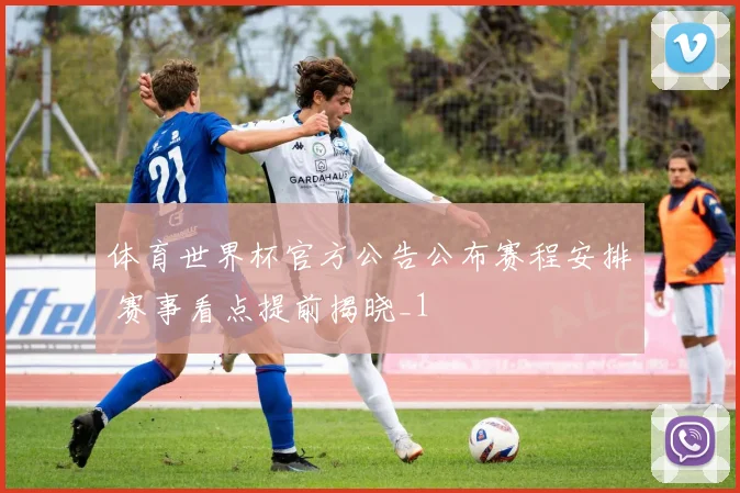 体育世界杯官方公告公布赛程安排 赛事看点提前揭晓_1