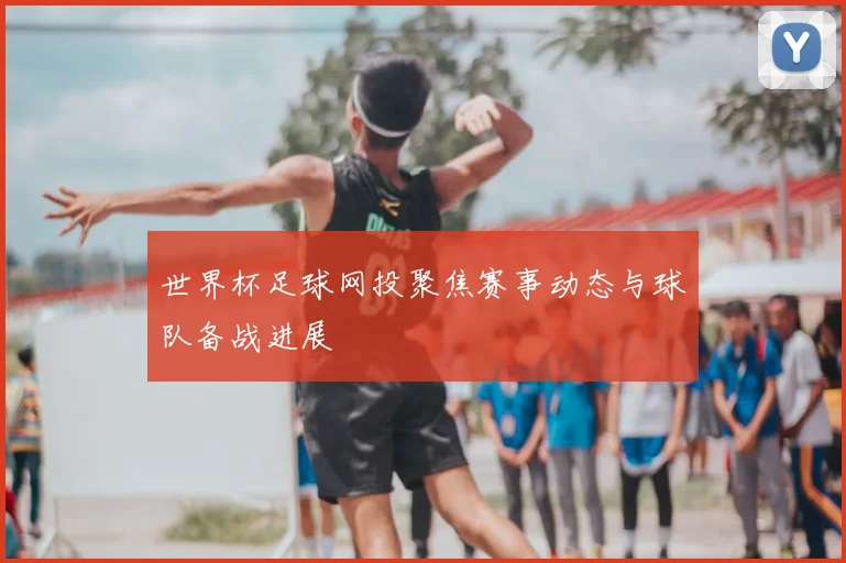 世界杯足球网投聚焦赛事动态与球队备战进展