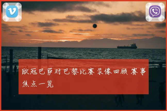 欧冠巴萨对巴黎比赛录像回顾 赛事焦点一览
