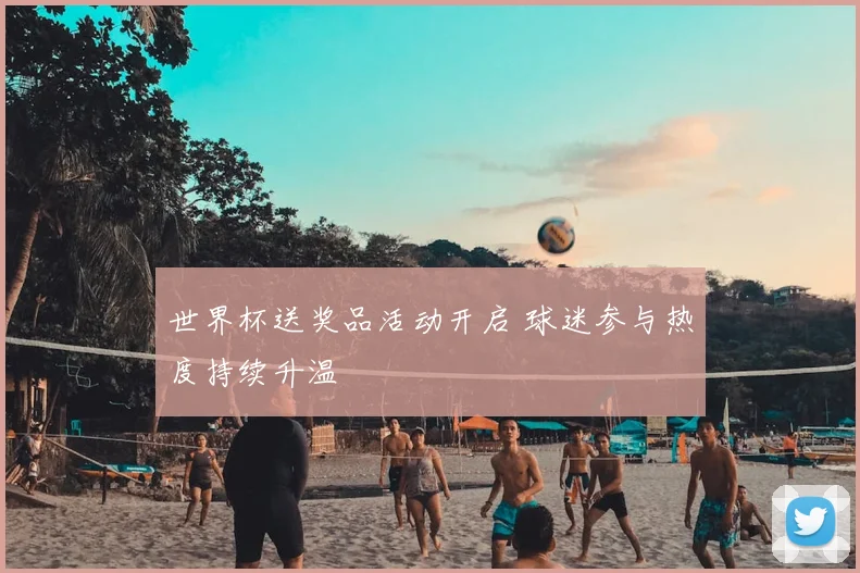 世界杯送奖品活动开启 球迷参与热度持续升温
